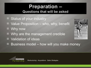 Status of your industry Value Proposition – who, why, benefit Why now Why are the management credible Validation of ideas Business model – how will you make money Restructuring · Acquisitions · Sales Strategies 