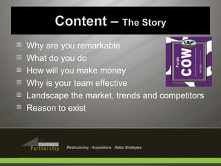 Why are you remarkable What do you do How will you make money Why is your team effective Landscape the market, trends and competitors Reason to exist Restructuring · Acquisitions · Sales Strategies 