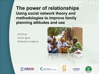 The power of relationships
Using social network theory and
methodologies to improve family
planning attitudes and use

Irit Sinai
Susan Igras
Rebecka Lundgren
 