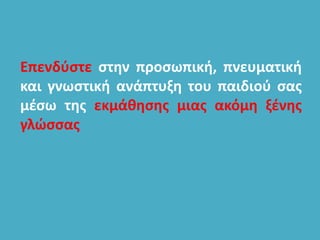 Επενδύστε στην προσωπική, πνευματική
και γνωστική ανάπτυξη του παιδιού σας
μέσω της εκμάθησης μιας ακόμη ξένης
γλώσσας
 