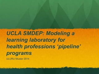 UCLA SMDEP: Modeling a 
learning laboratory for 
health professions ‘pipeline’ 
programs 
ULURU Muster 2014 
 