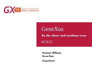#GX23
GeneXus
Gastón Milano
GeneXus
In the short and medium term
@gmilano
 