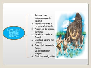 CARACTERISTI CAS DE LA SOCIEDAD PRIMITIVA Escasez de instrumentos de trabajo Inexistencia de la propiedad privada Ausencia de clases sociales Inexistencia de un Estado División natural del trabajo Descubrimiento del fuego La cooperación simple Distribución igualitaria 