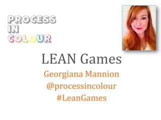 LEAN Games 
Georgiana Mannion 
@processincolour 
#LeanGames 
 