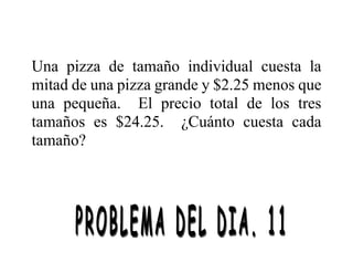 Una pizza de tamaño individual cuesta la
mitad de una pizza grande y $2.25 menos que
una pequeña. El precio total de los tres
tamaños es $24.25. ¿Cuánto cuesta cada
tamaño?
 