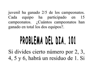juvenil ha ganado 2/5 de los campeonatos.
Cada equipo ha participado en 15
campeonatos. ¿Cuántos campeonatos han
ganado en total los dos equipos?.
Si divides cierto número por 2, 3,
4, 5 y 6, habrá un residuo de 1. Si
 