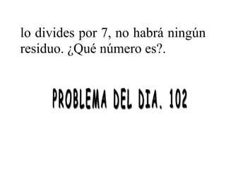 lo divides por 7, no habrá ningún
residuo. ¿Qué número es?.
 
