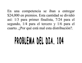 En una competencia se iban a entregar
$24,000 en premios. Esta cantidad se dividió
así: 1/3 para primer finalista, 7/24 para el
segundo, 1/4 para el tercero y 1/6 para el
cuarto. ¿Por qué está mal esta distribución?.
 
