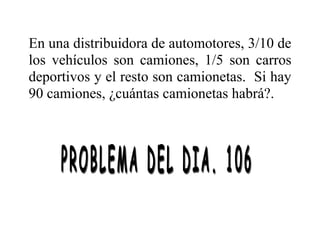 En una distribuidora de automotores, 3/10 de
los vehículos son camiones, 1/5 son carros
deportivos y el resto son camionetas. Si hay
90 camiones, ¿cuántas camionetas habrá?.
 