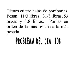 Tienes cuatro cajas de bombones.
Pesan 11/3 libras , 31/8 libras, 53
onzas y 3.8 libras. Ponlas en
orden de la más liviana a la más
pesada.
 