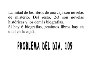 La mitad de los libros de una caja son novelas
de misterio. Del resto, 2/3 son novelas
históricas y los demás biografías.
Si hay 6 biografías, ¿cuántos libros hay en
total en la caja?.
 