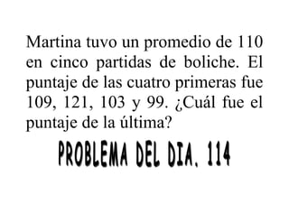 Martina tuvo un promedio de 110
en cinco partidas de boliche. El
puntaje de las cuatro primeras fue
109, 121, 103 y 99. ¿Cuál fue el
puntaje de la última?
 