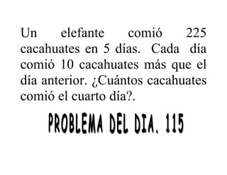 Un elefante comió 225
cacahuates en 5 días. Cada día
comió 10 cacahuates más que el
día anterior. ¿Cuántos cacahuates
comió el cuarto día?.
 