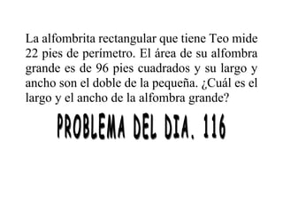 La alfombrita rectangular que tiene Teo mide
22 pies de perímetro. El área de su alfombra
grande es de 96 pies cuadrados y su largo y
ancho son el doble de la pequeña. ¿Cuál es el
largo y el ancho de la alfombra grande?
 