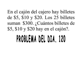 En el cajón del cajero hay billetes
de $5, $10 y $20. Los 25 billetes
suman $300. ¿Cuántos billetes de
$5, $10 y $20 hay en el cajón?.
 