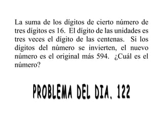La suma de los dígitos de cierto número de
tres dígitos es 16. El dígito de las unidades es
tres veces el dígito de las centenas. Si los
dígitos del número se invierten, el nuevo
número es el original más 594. ¿Cuál es el
número?
 