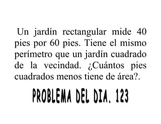 Un jardín rectangular mide 40
pies por 60 pies. Tiene el mismo
perímetro que un jardín cuadrado
de la vecindad. ¿Cuántos pies
cuadrados menos tiene de área?.
 