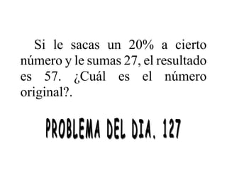 Si le sacas un 20% a cierto
número y le sumas 27, el resultado
es 57. ¿Cuál es el número
original?.
 