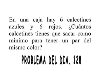En una caja hay 6 calcetines
azules y 6 rojos. ¿Cuántos
calcetines tienes que sacar como
mínimo para tener un par del
mismo color?
 