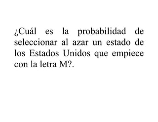¿Cuál es la probabilidad de
seleccionar al azar un estado de
los Estados Unidos que empiece
con la letra M?.
 