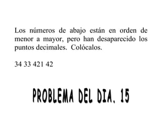 Los números de abajo están en orden de
menor a mayor, pero han desaparecido los
puntos decimales. Colócalos.
34 33 421 42
 