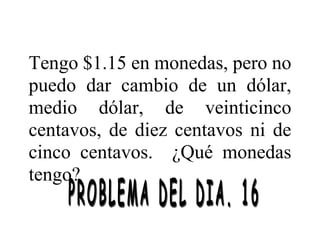 Tengo $1.15 en monedas, pero no
puedo dar cambio de un dólar,
medio dólar, de veinticinco
centavos, de diez centavos ni de
cinco centavos. ¿Qué monedas
tengo?
 