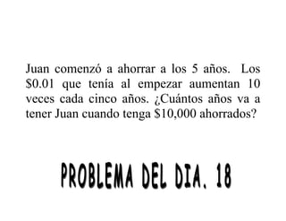 Juan comenzó a ahorrar a los 5 años. Los
$0.01 que tenía al empezar aumentan 10
veces cada cinco años. ¿Cuántos años va a
tener Juan cuando tenga $10,000 ahorrados?
 