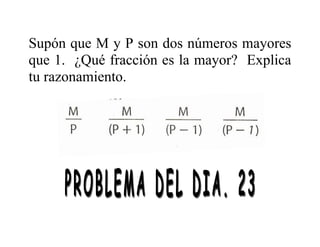 Supón que M y P son dos números mayores
que 1. ¿Qué fracción es la mayor? Explica
tu razonamiento.
 