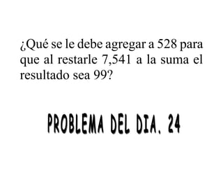¿Qué se le debe agregar a 528 para
que al restarle 7,541 a la suma el
resultado sea 99?
 
