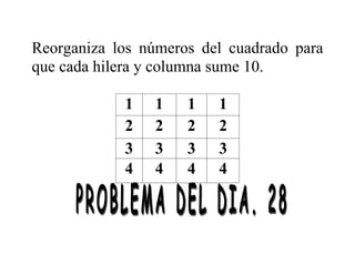 Reorganiza los números del cuadrado para
que cada hilera y columna sume 10.
1 1 1 1
2 2 2 2
3 3 3 3
4 4 4 4
 