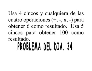 Usa 4 cincos y cualquiera de las
cuatro operaciones (+, -, x, -) para
obtener 6 como resultado. Usa 5
cincos para obtener 100 como
resultado.
 