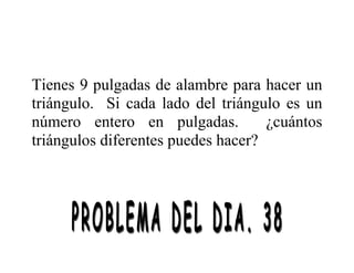 Tienes 9 pulgadas de alambre para hacer un
triángulo. Si cada lado del triángulo es un
número entero en pulgadas. ¿cuántos
triángulos diferentes puedes hacer?
 