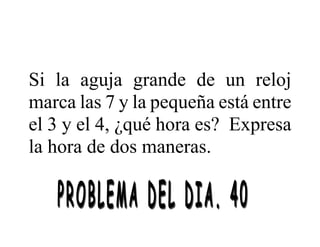 Si la aguja grande de un reloj
marca las 7 y la pequeña está entre
el 3 y el 4, ¿qué hora es? Expresa
la hora de dos maneras.
 