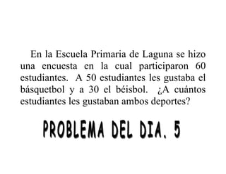 En la Escuela Primaria de Laguna se hizo
una encuesta en la cual participaron 60
estudiantes. A 50 estudiantes les gustaba el
básquetbol y a 30 el béisbol. ¿A cuántos
estudiantes les gustaban ambos deportes?
 