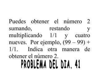 Puedes obtener el número 2
sumando, restando y
multiplicando 1/1 y cuatro
nueves. Por ejemplo, (99 – 99) +
1/1. Indica otra manera de
obtener el número 2.
 