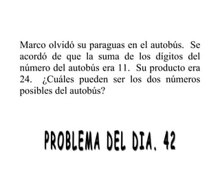 Marco olvidó su paraguas en el autobús. Se
acordó de que la suma de los dígitos del
número del autobús era 11. Su producto era
24. ¿Cuáles pueden ser los dos números
posibles del autobús?
 