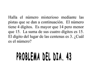 Halla el número misterioso mediante las
pistas que se dan a continuación. El número
tiene 4 dígitos. Es mayor que 14 pero menor
que 15. La suma de sus cuatro dígitos es 15.
El dígito del lugar de las centenas es 3. ¿Cuál
es el número?
 