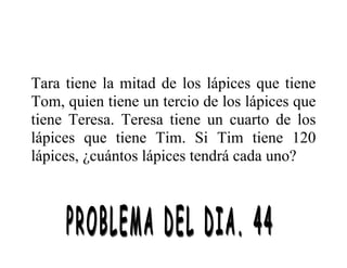 Tara tiene la mitad de los lápices que tiene
Tom, quien tiene un tercio de los lápices que
tiene Teresa. Teresa tiene un cuarto de los
lápices que tiene Tim. Si Tim tiene 120
lápices, ¿cuántos lápices tendrá cada uno?
 