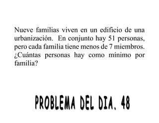 Nueve familias viven en un edificio de una
urbanización. En conjunto hay 51 personas,
pero cada familia tiene menos de 7 miembros.
¿Cuántas personas hay como mínimo por
familia?
 