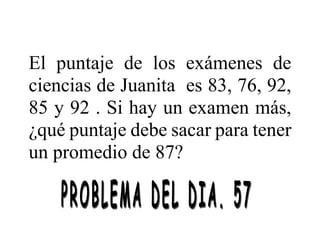 El puntaje de los exámenes de
ciencias de Juanita es 83, 76, 92,
85 y 92 . Si hay un examen más,
¿qué puntaje debe sacar para tener
un promedio de 87?
 