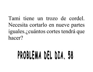 Tami tiene un trozo de cordel.
Necesita cortarlo en nueve partes
iguales.¿cuántos cortes tendrá que
hacer?
 