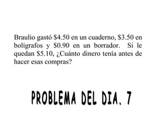Braulio gastó $4.50 en un cuaderno, $3.50 en
bolígrafos y $0.90 en un borrador. Si le
quedan $5.10, ¿Cuánto dinero tenía antes de
hacer esas compras?
 