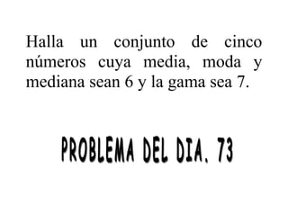 Halla un conjunto de cinco
números cuya media, moda y
mediana sean 6 y la gama sea 7.
 