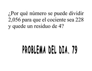 ¿Por qué número se puede dividir
2,056 para que el cociente sea 228
y quede un residuo de 4?
 