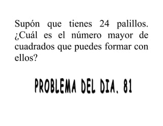Supón que tienes 24 palillos.
¿Cuál es el número mayor de
cuadrados que puedes formar con
ellos?
 