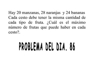 Hay 20 manzanas, 28 naranjas y 24 bananas
Cada cesto debe tener la misma cantidad de
cada tipo de fruta. ¿Cuál es el máximo
número de frutas que puede haber en cada
cesto?.
 