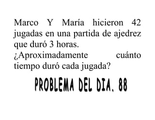 Marco Y María hicieron 42
jugadas en una partida de ajedrez
que duró 3 horas.
¿Aproximadamente cuánto
tiempo duró cada jugada?
 