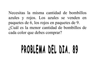 Necesitas la misma cantidad de bombillos
azules y rojos. Los azules se venden en
paquetes de 6, los rojos en paquetes de 9.
¿Cuál es la menor cantidad de bombillos de
cada color que debes comprar?
 