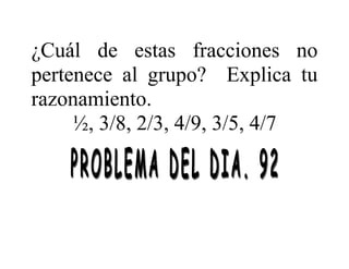 ¿Cuál de estas fracciones no
pertenece al grupo? Explica tu
razonamiento.
½, 3/8, 2/3, 4/9, 3/5, 4/7
 