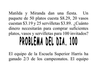 Matilda y Miranda dan una fiesta. Un
paquete de 50 platos cuesta $8.29, 20 vasos
cuestan $3.19 y 25 servilletas $3.89. ¿Cuánto
dinero necesitarán para comprar suficientes
platos, vasos y servilletas para 100 invitados?
El equipo de la Escuela Superior Harris ha
ganado 2/3 de los campeonatos. El equipo
 
